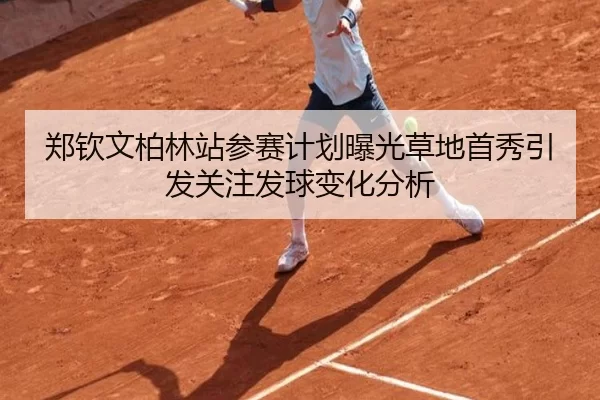 郑钦文柏林站参赛计划曝光草地首秀引发关注发球变化分析